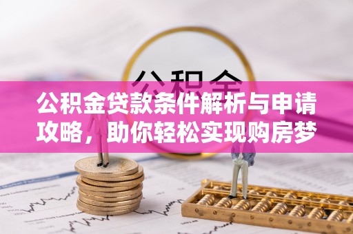 淇县公积金贷款条件解析与申请攻略，助你轻松实现购房梦想