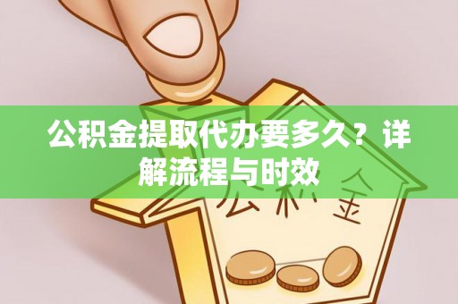 淇县公积金提取代办要多久？详解流程与时效