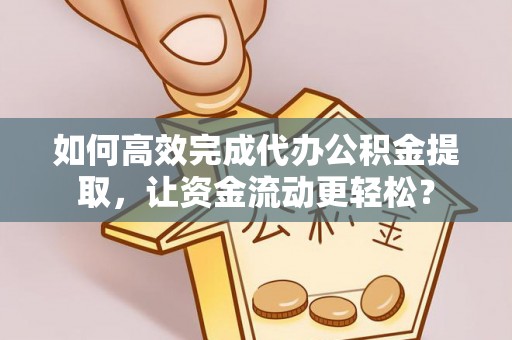 淇县如何高效完成代办公积金提取，让资金流动更轻松？