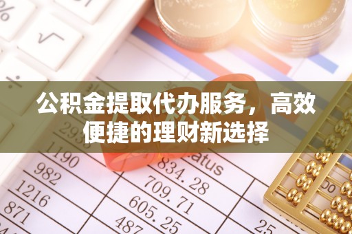 淇县公积金提取代办服务，高效便捷的理财新选择