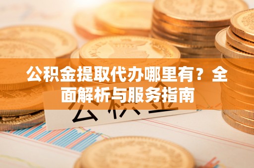 淇县公积金提取代办哪里有？全面解析与服务指南
