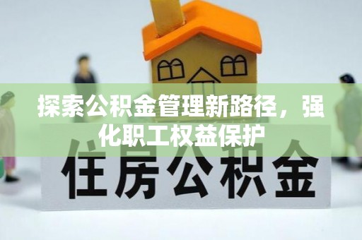 淇县探索公积金管理新路径，强化职工权益保护
