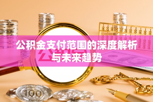 淇县公积金支付范围的深度解析与未来趋势