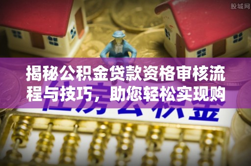 淇县揭秘公积金贷款资格审核流程与技巧，助您轻松实现购房梦想