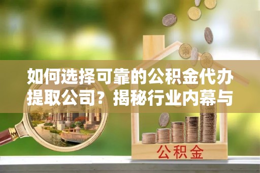 淇县如何选择可靠的公积金代办提取公司？揭秘行业内幕与服务指南
