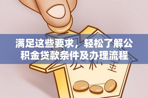 淇县满足这些要求，轻松了解公积金贷款条件及办理流程