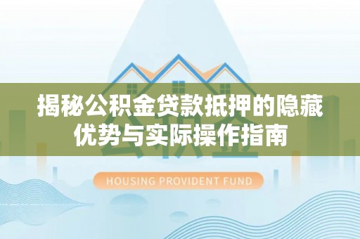淇县揭秘公积金贷款抵押的隐藏优势与实际操作指南
