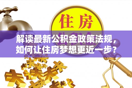 淇县解读最新公积金政策法规，如何让住房梦想更近一步？