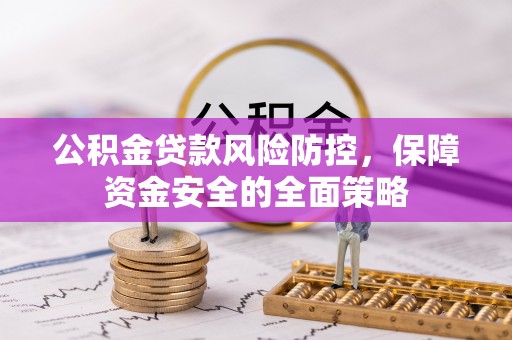 淇县公积金贷款风险防控，保障资金安全的全面策略