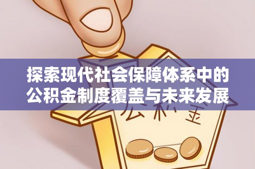 淇县探索现代社会保障体系中的公积金制度覆盖与未来发展