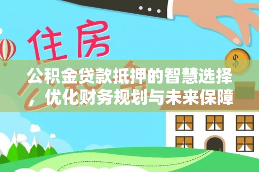 淇县公积金贷款抵押的智慧选择，优化财务规划与未来保障