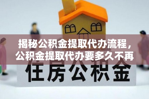 淇县揭秘公积金提取代办流程，公积金提取代办要多久不再迷茫