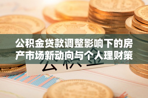 淇县公积金贷款调整影响下的房产市场新动向与个人理财策略