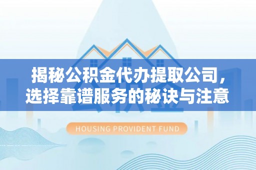 淇县揭秘公积金代办提取公司，选择靠谱服务的秘诀与注意事项