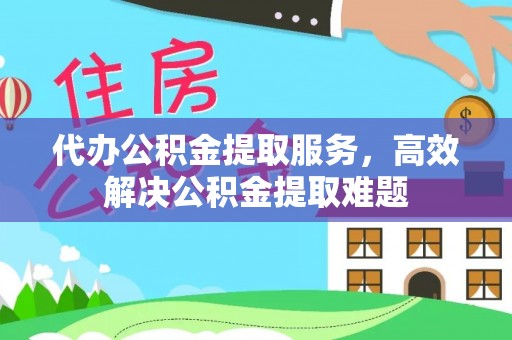 淇县代办公积金提取服务，高效解决公积金提取难题