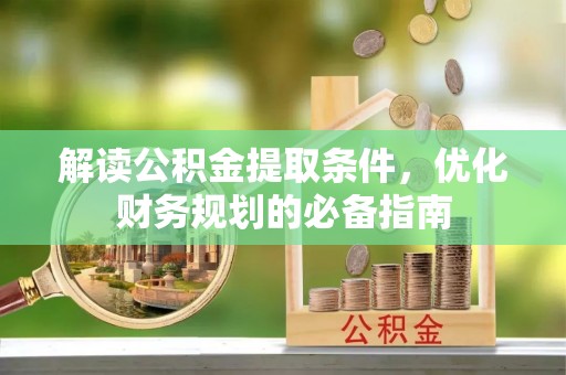 淇县解读公积金提取条件，优化财务规划的必备指南