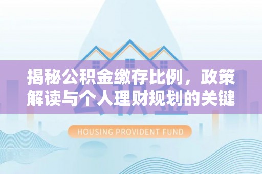 淇县揭秘公积金缴存比例，政策解读与个人理财规划的关键