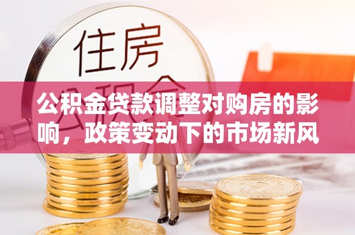 淇县公积金贷款调整对购房的影响，政策变动下的市场新风向