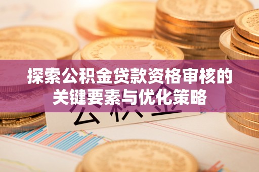 淇县探索公积金贷款资格审核的关键要素与优化策略