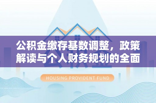 淇县公积金缴存基数调整，政策解读与个人财务规划的全面分析