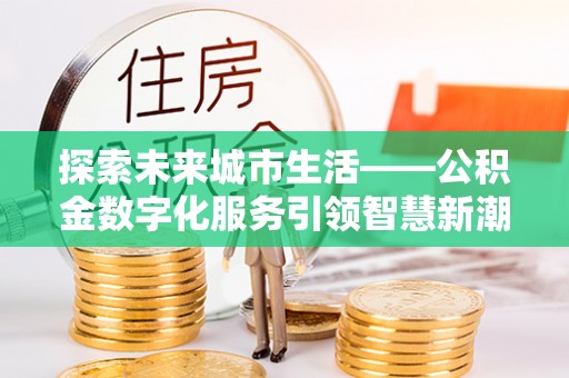 淇县探索未来城市生活——公积金数字化服务引领智慧新潮流