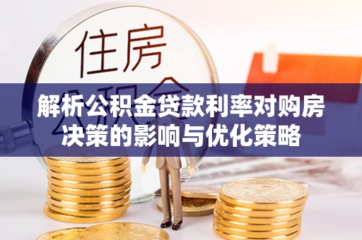 淇县解析公积金贷款利率对购房决策的影响与优化策略