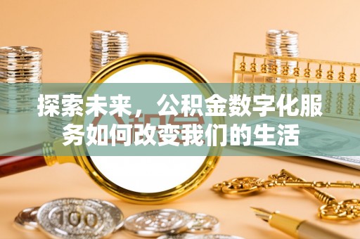 淇县探索未来，公积金数字化服务如何改变我们的生活