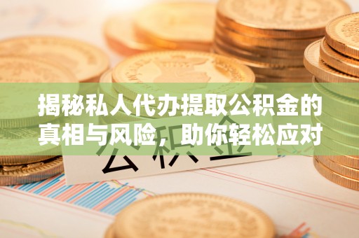 淇县揭秘私人代办提取公积金的真相与风险，助你轻松应对资金难题