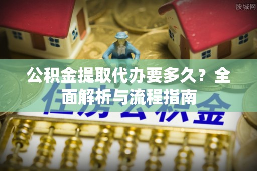 淇县公积金提取代办要多久？全面解析与流程指南