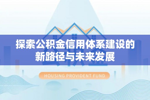 淇县探索公积金信用体系建设的新路径与未来发展
