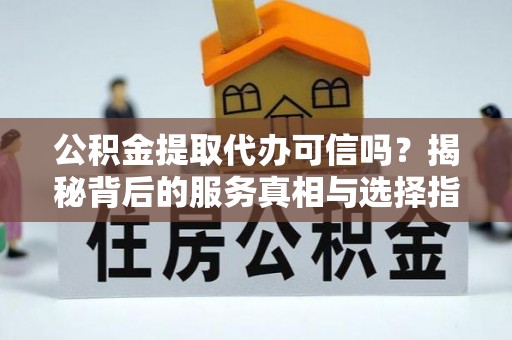 淇县公积金提取代办可信吗？揭秘背后的服务真相与选择指南