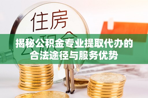 淇县揭秘公积金专业提取代办的合法途径与服务优势