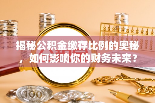 淇县揭秘公积金缴存比例的奥秘，如何影响你的财务未来？