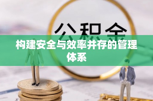 淇县构建安全与效率并存的管理体系