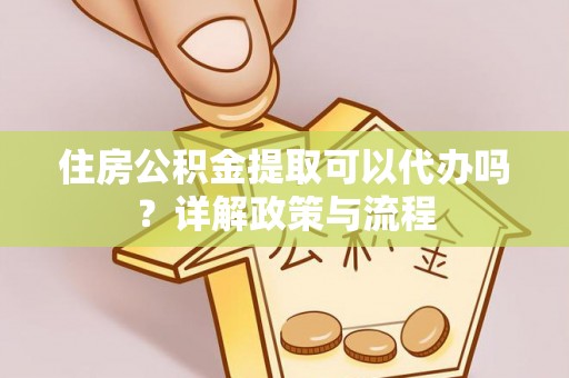 淇县住房公积金提取可以代办吗？详解政策与流程