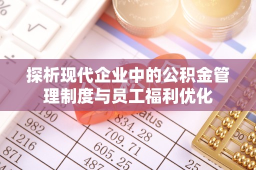 淇县探析现代企业中的公积金管理制度与员工福利优化