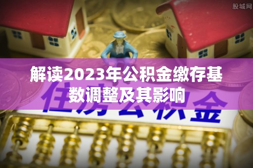 淇县解读2023年公积金缴存基数调整及其影响