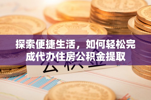 淇县探索便捷生活，如何轻松完成代办住房公积金提取