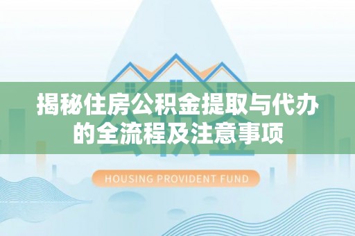 淇县揭秘住房公积金提取与代办的全流程及注意事项