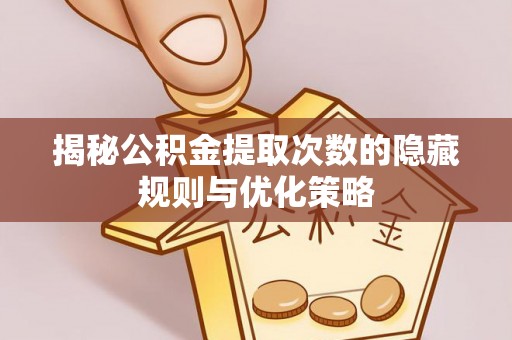 淇县揭秘公积金提取次数的隐藏规则与优化策略