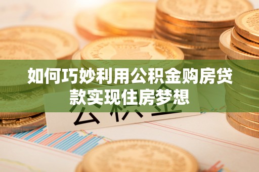 淇县如何巧妙利用公积金购房贷款实现住房梦想
