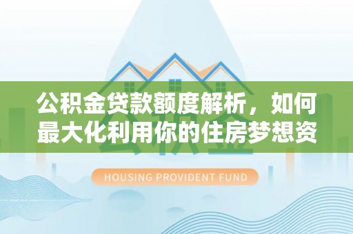 淇县公积金贷款额度解析，如何最大化利用你的住房梦想资金
