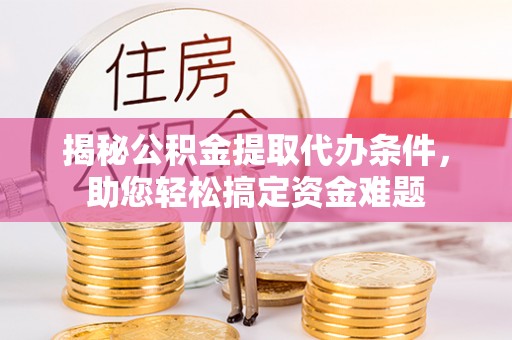 淇县揭秘公积金提取代办条件，助您轻松搞定资金难题