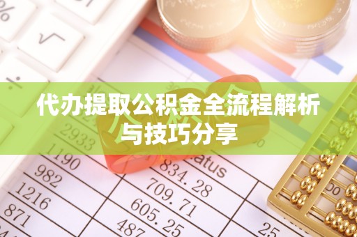 淇县代办提取公积金全流程解析与技巧分享