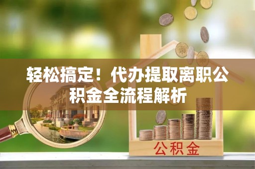 淇县轻松搞定！代办提取离职公积金全流程解析
