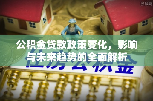 淇县公积金贷款政策变化，影响与未来趋势的全面解析