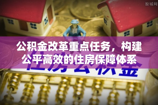 淇县公积金改革重点任务，构建公平高效的住房保障体系
