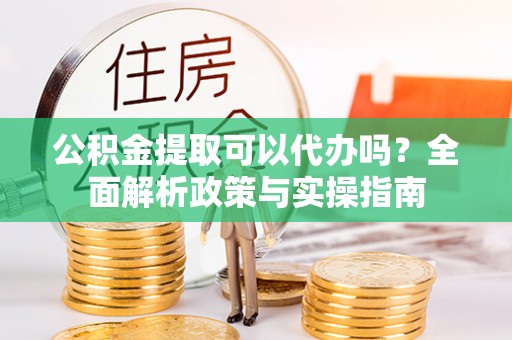 淇县公积金提取可以代办吗？全面解析政策与实操指南