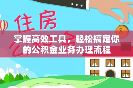 淇县掌握高效工具，轻松搞定你的公积金业务办理流程