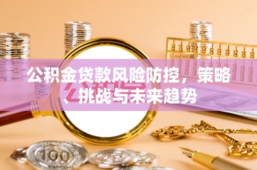 淇县公积金贷款风险防控，策略、挑战与未来趋势
